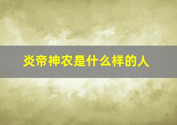 炎帝神农是什么样的人