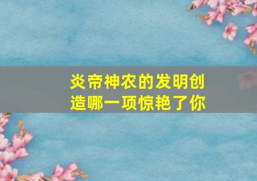 炎帝神农的发明创造哪一项惊艳了你