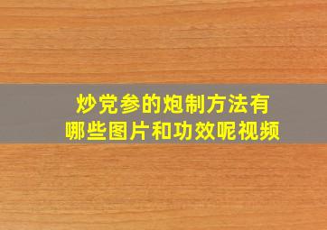 炒党参的炮制方法有哪些图片和功效呢视频