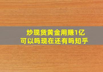 炒现货黄金用赚1亿可以吗现在还有吗知乎