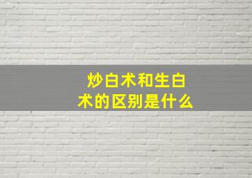 炒白术和生白术的区别是什么