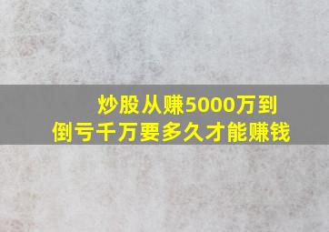 炒股从赚5000万到倒亏千万要多久才能赚钱