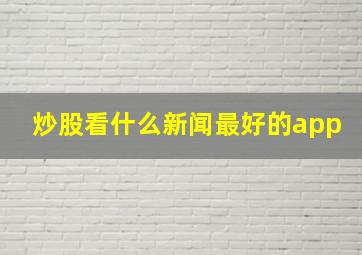 炒股看什么新闻最好的app