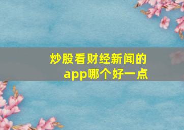 炒股看财经新闻的app哪个好一点