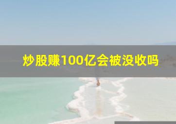 炒股赚100亿会被没收吗