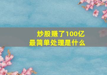 炒股赚了100亿最简单处理是什么