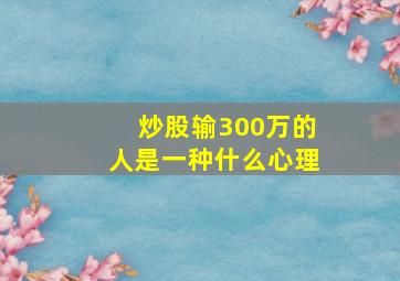 炒股输300万的人是一种什么心理