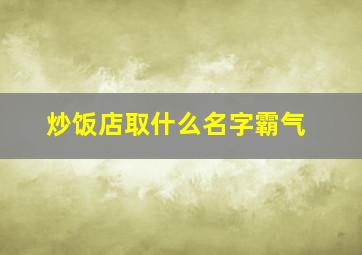 炒饭店取什么名字霸气