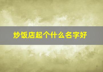 炒饭店起个什么名字好