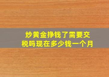 炒黄金挣钱了需要交税吗现在多少钱一个月