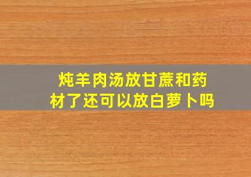 炖羊肉汤放甘蔗和药材了还可以放白萝卜吗