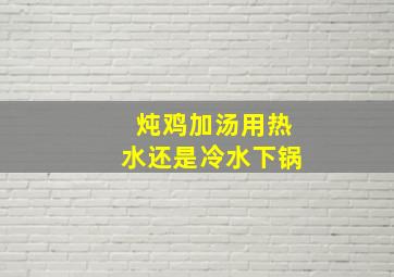 炖鸡加汤用热水还是冷水下锅