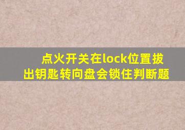 点火开关在lock位置拔出钥匙转向盘会锁住判断题