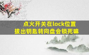 点火开关在lock位置拔出钥匙转向盘会锁死嘛