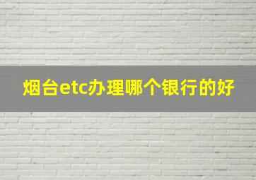 烟台etc办理哪个银行的好