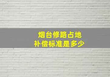 烟台修路占地补偿标准是多少