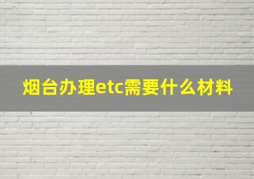 烟台办理etc需要什么材料