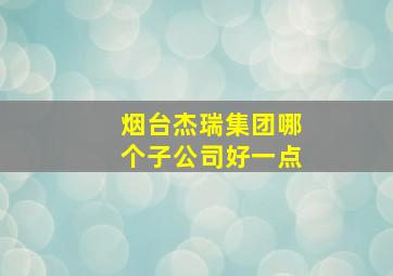 烟台杰瑞集团哪个子公司好一点