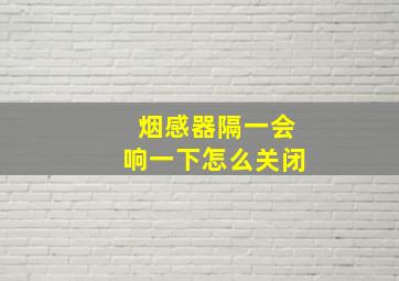 烟感器隔一会响一下怎么关闭