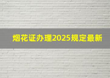 烟花证办理2025规定最新