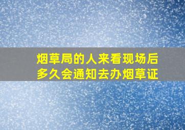 烟草局的人来看现场后多久会通知去办烟草证