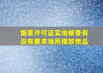 烟草许可证实地核查有没有要求场所摆放物品