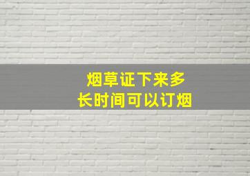 烟草证下来多长时间可以订烟