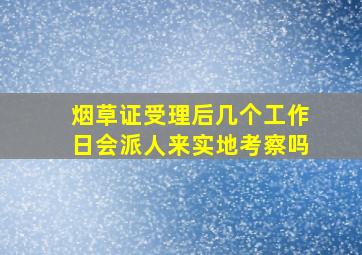 烟草证受理后几个工作日会派人来实地考察吗