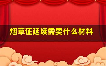 烟草证延续需要什么材料