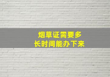 烟草证需要多长时间能办下来