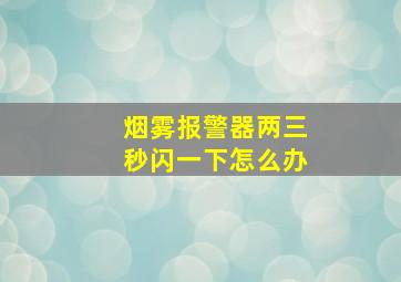 烟雾报警器两三秒闪一下怎么办