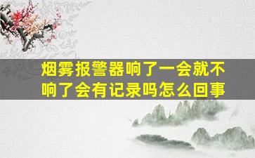 烟雾报警器响了一会就不响了会有记录吗怎么回事