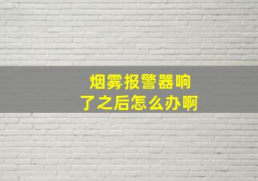 烟雾报警器响了之后怎么办啊