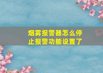 烟雾报警器怎么停止报警功能设置了