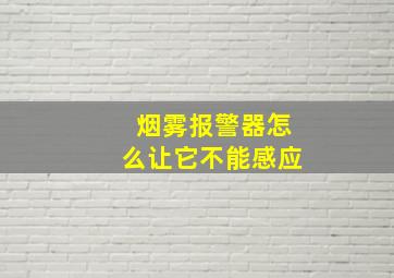 烟雾报警器怎么让它不能感应