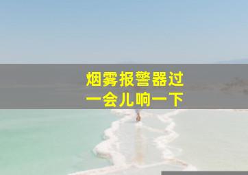 烟雾报警器过一会儿响一下