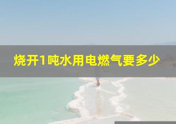 烧开1吨水用电燃气要多少