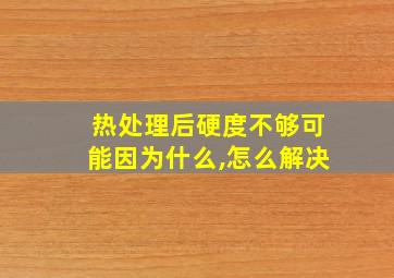 热处理后硬度不够可能因为什么,怎么解决