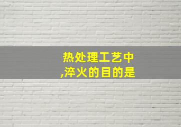 热处理工艺中,淬火的目的是