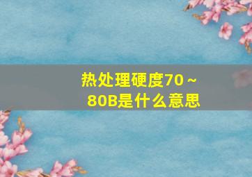 热处理硬度70～80B是什么意思