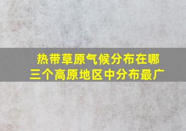 热带草原气候分布在哪三个高原地区中分布最广