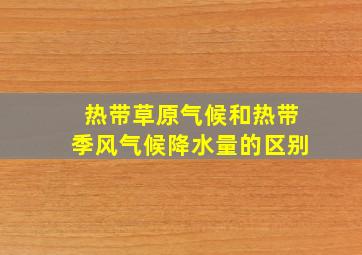 热带草原气候和热带季风气候降水量的区别