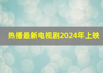 热播最新电视剧2024年上映