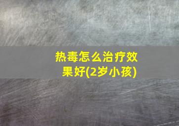 热毒怎么治疗效果好(2岁小孩)