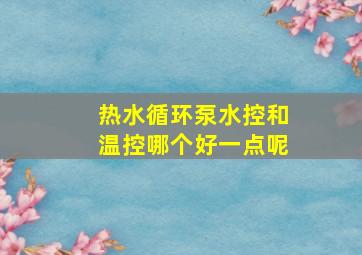 热水循环泵水控和温控哪个好一点呢