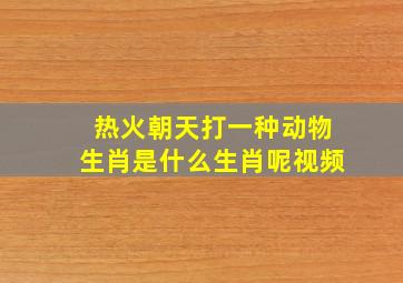 热火朝天打一种动物生肖是什么生肖呢视频