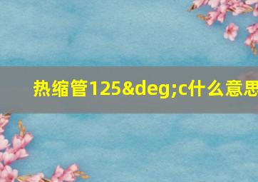 热缩管125°c什么意思