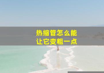 热缩管怎么能让它变粗一点