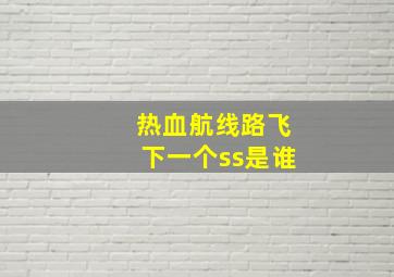 热血航线路飞下一个ss是谁