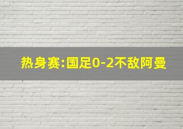 热身赛:国足0-2不敌阿曼